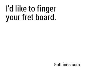 I'd like to finger your fret board.