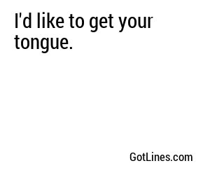 I'd like to get your tongue.
