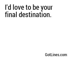 I'd love to be your final destination.
