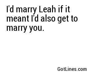 I'd marry Leah if it meant I'd also get to marry you.
