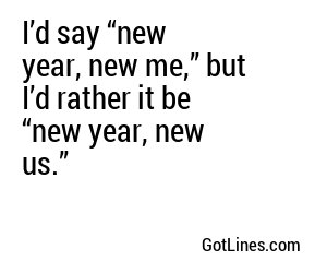 I’d say “new year, new me,” but I’d rather it be “new year, new us.”
