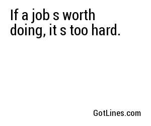 If a job's worth doing, it's too hard.