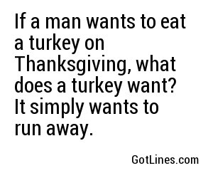 If a man wants to eat a turkey on Thanksgiving, what does a turkey want? It simply wants to run away.
