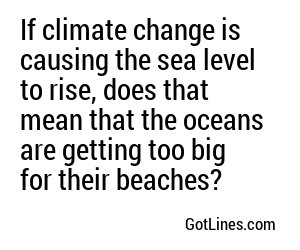 If climate change is causing the sea level to rise, does that mean that the oceans are getting too big for their beaches?
