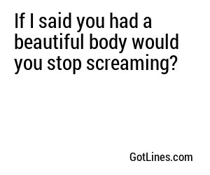 If I said you had a beautiful body would you stop screaming?
