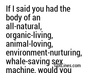 If I said you had the body of an all-natural, organic-living, animal-loving, environment-nurturing, whale-saving sex machine, would you hold it against me? Please?
