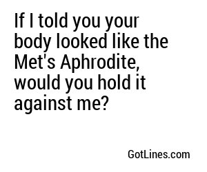 If I told you your body looked like the Met's Aphrodite, would you hold it against me?
