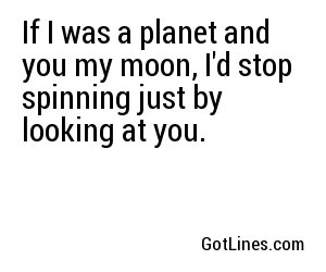 If I was a planet and you my moon, I'd stop spinning just by looking at you.
