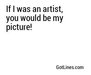 If I was an artist, you would be my picture!