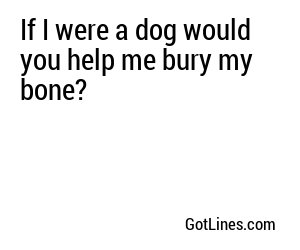 If I were a dog would you help me bury my bone?
