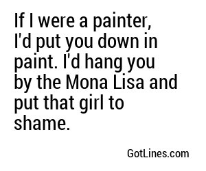 If I were a painter, I'd put you down in paint. I'd hang you by the Mona Lisa and put that girl to shame.
