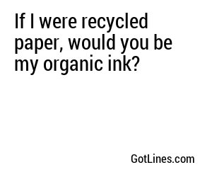 If I were recycled paper, would you be my organic ink?
