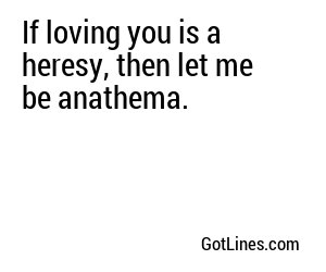 If loving you is a heresy, then let me be anathema.
