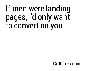 If men were landing pages, I'd only want to convert on you.
