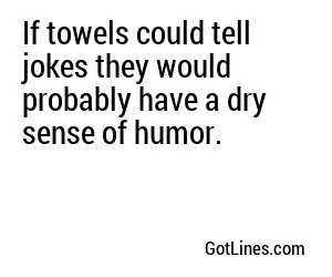 If towels could tell jokes they would probably have a dry sense of humor.
