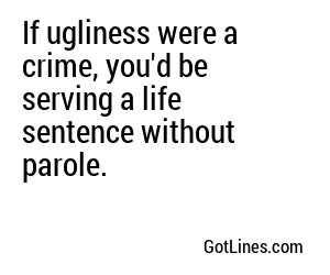 If ugliness were a crime, you'd be serving a life sentence without parole.
