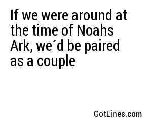 If we were around at the time of Noahs Ark, we´d be paired as a couple
