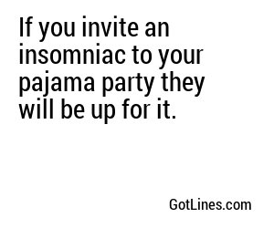 If you invite an insomniac to your pajama party they will be up for it.
