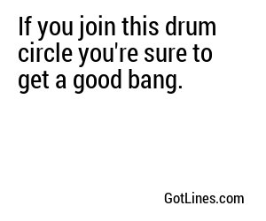 If you join this drum circle you're sure to get a good bang.
