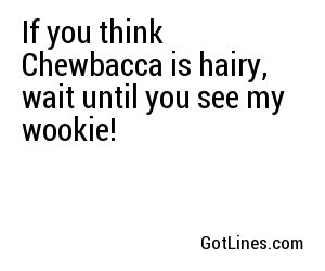 If you think Chewbacca is hairy, wait until you see my wookie!
