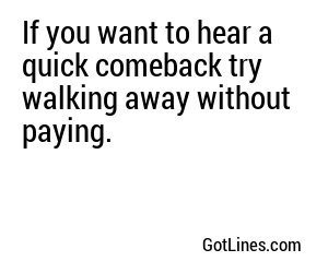 If you want to hear a quick comeback try walking away without paying.
