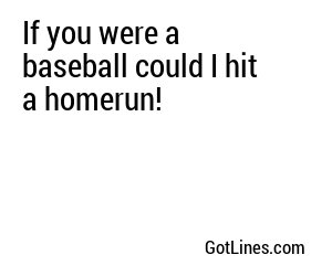 If you were a baseball could I hit a homerun!
