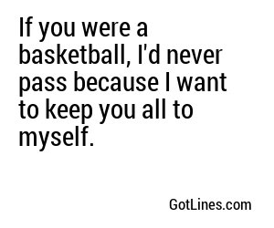 If you were a basketball, I'd never pass because I want to keep you all to myself.
