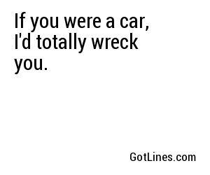 If you were a car, I'd totally wreck you.
