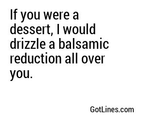 If you were a dessert, I would drizzle a balsamic reduction all over you.
