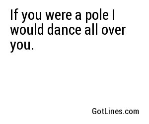 If you were a pole I would dance all over you.
