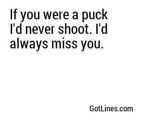 If you were a puck I'd never shoot. I'd always miss you.
