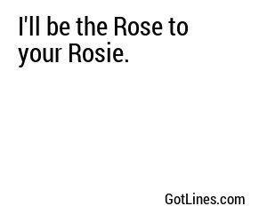 I'll be the Rose to your Rosie.
