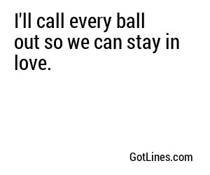 I'll call every ball out so we can stay in love.
