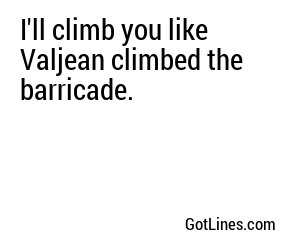 I'll climb you like Valjean climbed the barricade.
