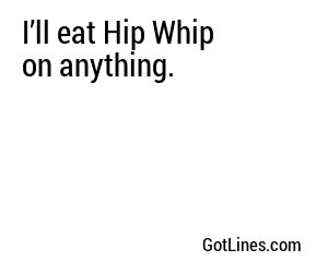 I’ll eat Hip Whip on anything.
