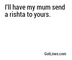 I'll have my mum send a rishta to yours.