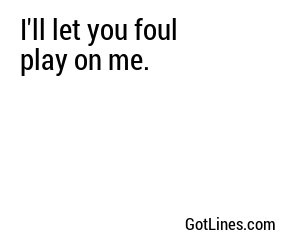 I'll let you foul play on me.
