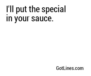 I'll put the special in your sauce.
