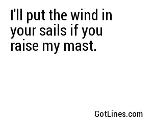 I'll put the wind in your sails if you raise my mast.
