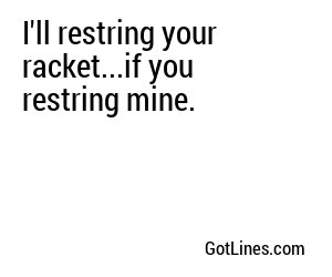 I'll restring your racket...if you restring mine.
