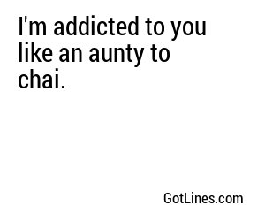 I'm addicted to you like an aunty to chai.
