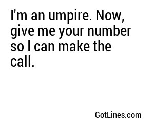 I'm an umpire. Now, give me your number so I can make the call.
