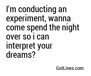 I'm conducting an experiment, wanna come spend the night over so i can interpret your dreams?
