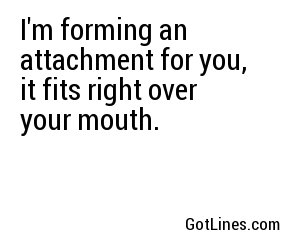 I'm forming an attachment for you, it fits right over your mouth.
