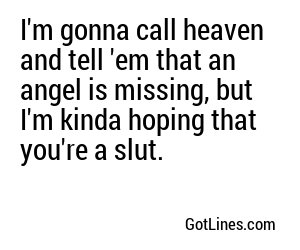 I'm gonna call heaven and tell 'em that an angel is missing, but I'm kinda hoping that you're a slut.
