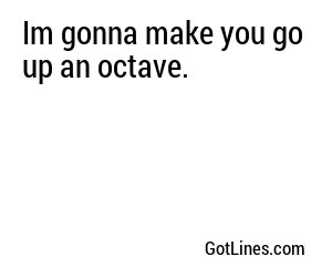 Im gonna make you go up an octave.
