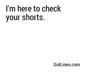 I'm here to check your shorts.
