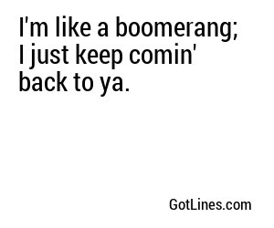 I'm like a boomerang; I just keep comin' back to ya.
