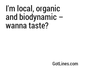 I'm local, organic and biodynamic – wanna taste?
