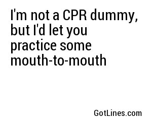 I'm not a CPR dummy, but I'd let you practice some mouth-to-mouth
